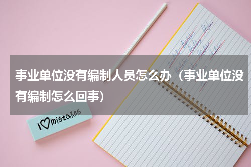 事业单位没有编制人员怎么办（事业单位没有编制怎么回事）