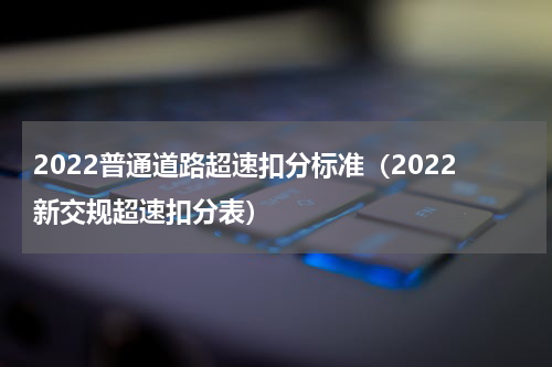 2022普通道路超速扣分标准（2022新交规超速扣分表）