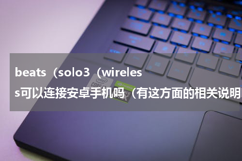 beats（solo3（wireless可以连接安卓手机吗（有这方面的相关说明吗）