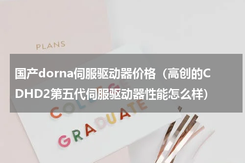 国产dorna伺服驱动器价格（高创的CDHD2第五代伺服驱动器性能怎么样）