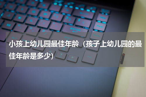 小孩上幼儿园最佳年龄（孩子上幼儿园的最佳年龄是多少）