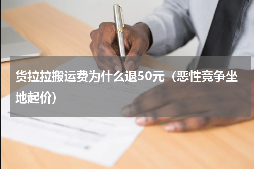 货拉拉搬运费为什么退50元（恶性竞争坐地起价）