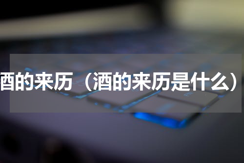 酒的来历（酒的来历是什么）