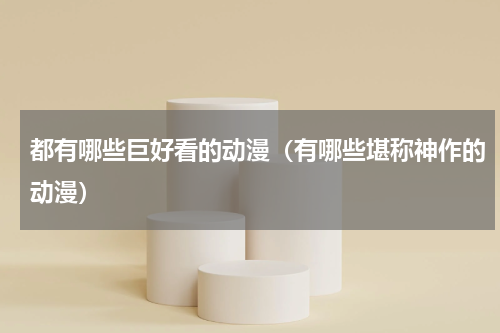 都有哪些巨好看的动漫（有哪些堪称神作的动漫）