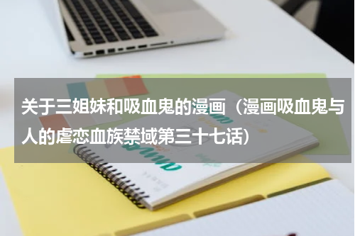 关于三姐妹和吸血鬼的漫画（漫画吸血鬼与人的虐恋血族禁域第三十七话）