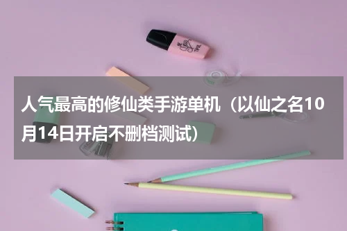 人气最高的修仙类手游单机（以仙之名10月14日开启不删档测试）