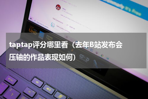 taptap评分哪里看（去年B站发布会压轴的作品表现如何）