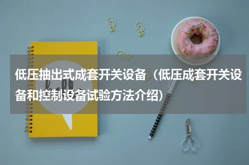 低压抽出式成套开关设备（低压成套开关设备和控制设备试验方法介绍）