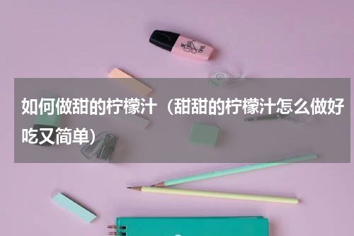 如何做甜的柠檬汁（甜甜的柠檬汁怎么做好吃又简单）