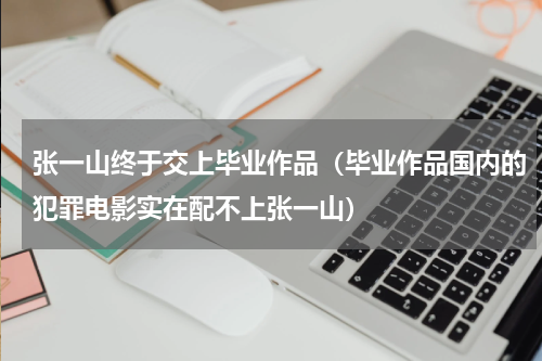 张一山终于交上毕业作品（毕业作品国内的犯罪电影实在配不上张一山）
