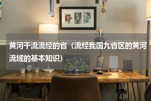 黄河干流流经的省（流经我国九省区的黄河流域的基本知识）