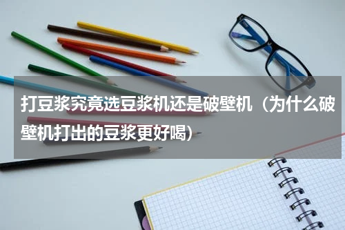 打豆浆究竟选豆浆机还是破壁机（为什么破壁机打出的豆浆更好喝）