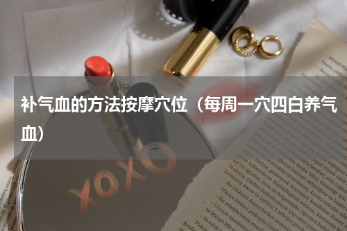 补气血的方法按摩穴位（每周一穴四白养气血）