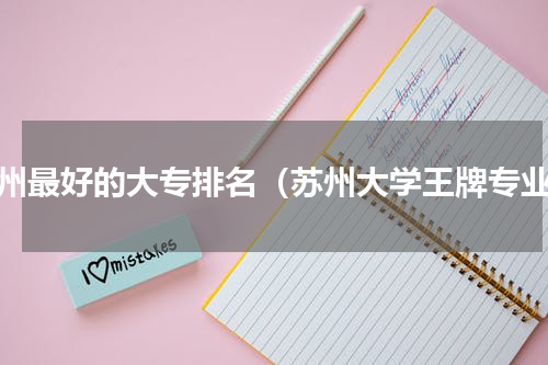 苏州最好的大专排名（苏州大学王牌专业）