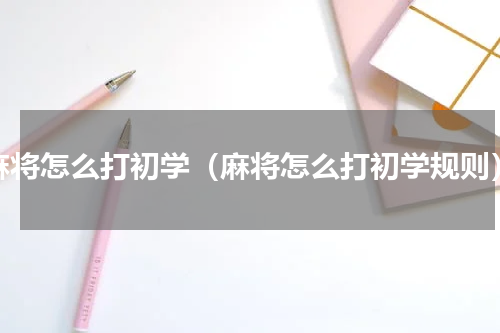 麻将怎么打初学（麻将怎么打初学规则）