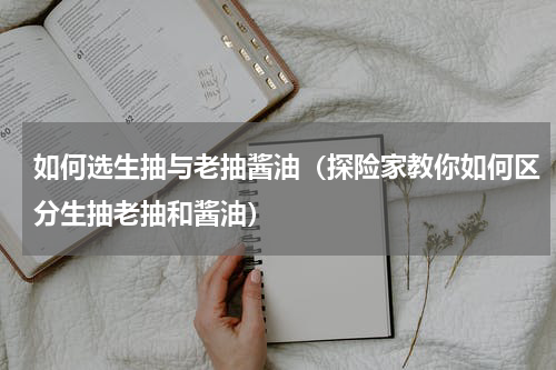 如何选生抽与老抽酱油（探险家教你如何区分生抽老抽和酱油）