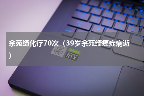 余苑绮化疗70次（39岁余苑绮癌症病逝）