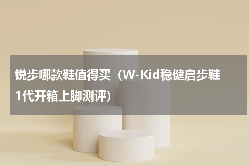 锐步哪款鞋值得买（W-Kid稳健启步鞋1代开箱上脚测评）