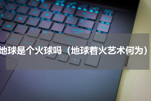 地球是个火球吗（地球着火艺术何为）
