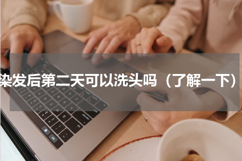 染发后第二天可以洗头吗（了解一下）
