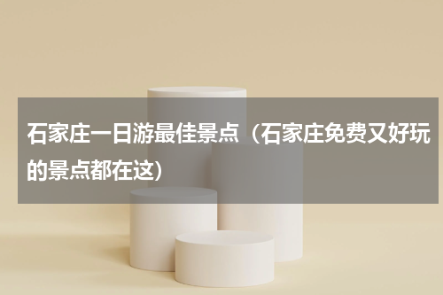 石家庄一日游最佳景点（石家庄免费又好玩的景点都在这）