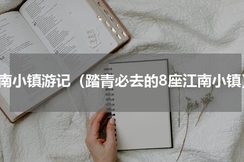 江南小镇游记（踏青必去的8座江南小镇）