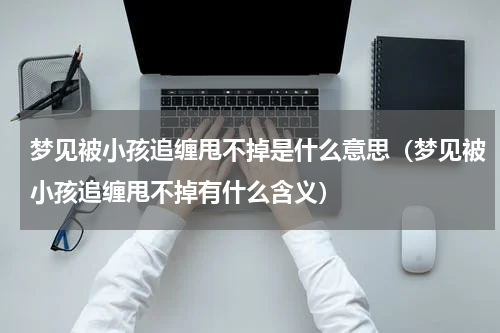 梦见被小孩追缠甩不掉是什么意思（梦见被小孩追缠甩不掉有什么含义）