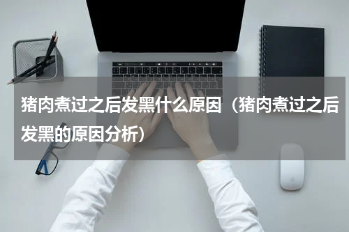猪肉煮过之后发黑什么原因（猪肉煮过之后发黑的原因分析）