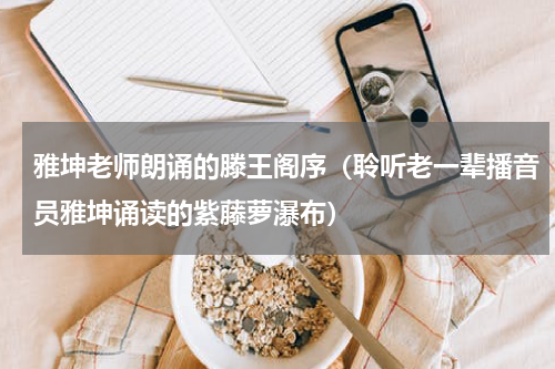 雅坤老师朗诵的滕王阁序（聆听老一辈播音员雅坤诵读的紫藤萝瀑布）