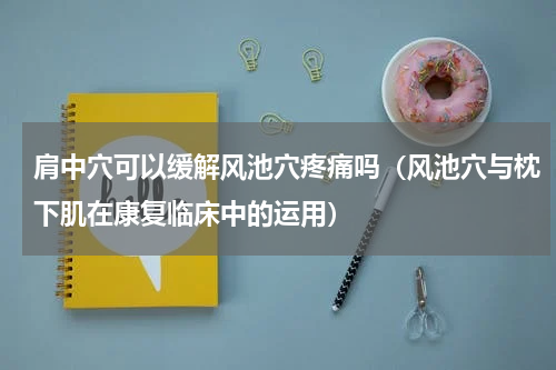 肩中穴可以缓解风池穴疼痛吗（风池穴与枕下肌在康复临床中的运用）