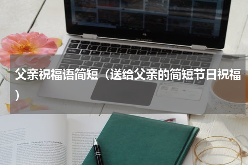父亲祝福语简短（送给父亲的简短节日祝福）