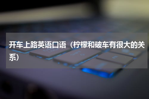 开车上路英语口语（柠檬和破车有很大的关系）