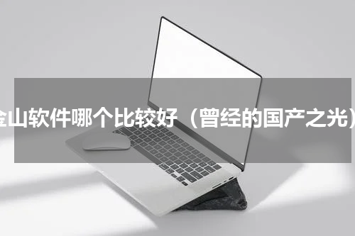 金山软件哪个比较好（曾经的国产之光）
