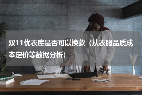 双11优衣库是否可以换款（从衣服品质成本定价等数据分析）