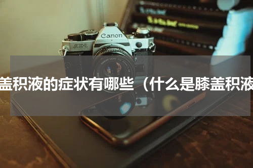 膝盖积液的症状有哪些（什么是膝盖积液）