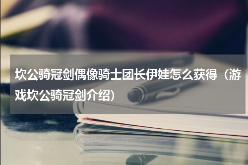 坎公骑冠剑偶像骑士团长伊娃怎么获得（游戏坎公骑冠剑介绍）