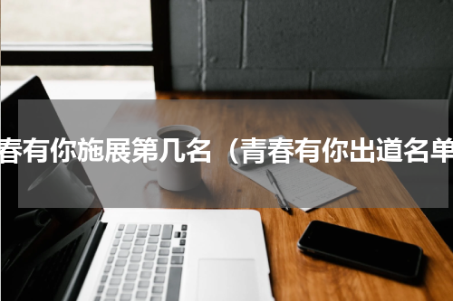 青春有你施展第几名（青春有你出道名单）