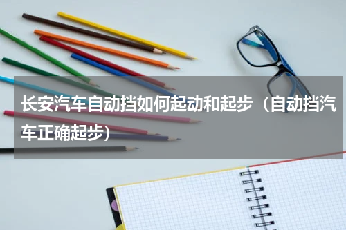 长安汽车自动挡如何起动和起步（自动挡汽车正确起步）