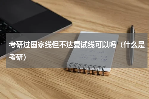 考研过国家线但不达复试线可以吗（什么是考研）