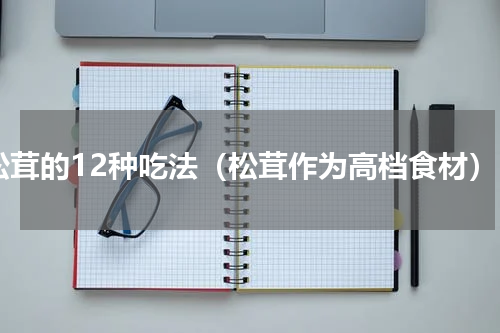 松茸的12种吃法（松茸作为高档食材）