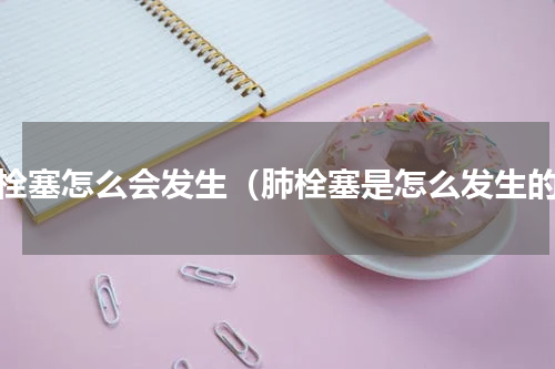 肺栓塞怎么会发生（肺栓塞是怎么发生的）