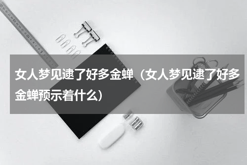 女人梦见逮了好多金蝉（女人梦见逮了好多金蝉预示着什么）