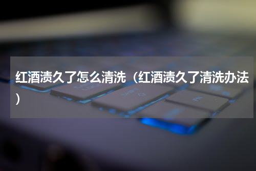 红酒渍久了怎么清洗（红酒渍久了清洗办法）