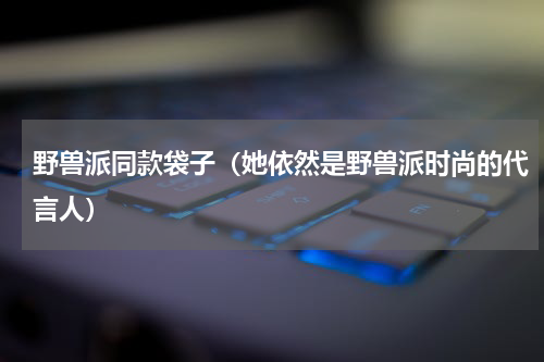 野兽派同款袋子（她依然是野兽派时尚的代言人）