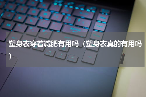 塑身衣穿着减肥有用吗（塑身衣真的有用吗）