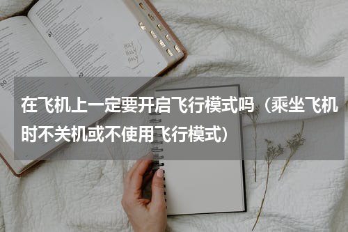 在飞机上一定要开启飞行模式吗（乘坐飞机时不关机或不使用飞行模式）