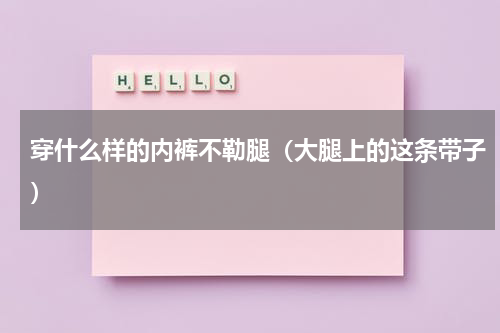 穿什么样的内裤不勒腿（大腿上的这条带子）
