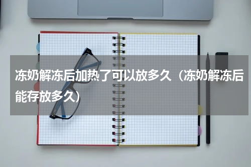 冻奶解冻后加热了可以放多久（冻奶解冻后能存放多久）