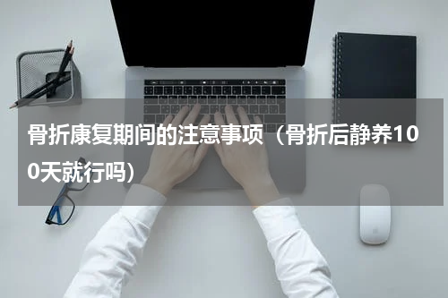 骨折康复期间的注意事项（骨折后静养100天就行吗）