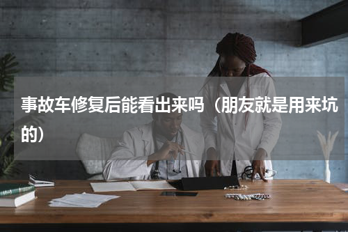 事故车修复后能看出来吗（朋友就是用来坑的）